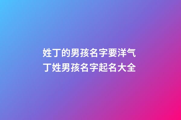 姓丁的男孩名字要洋气 丁姓男孩名字起名大全